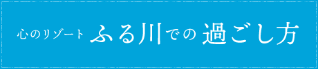 心のリゾート ふる川での過ごし方